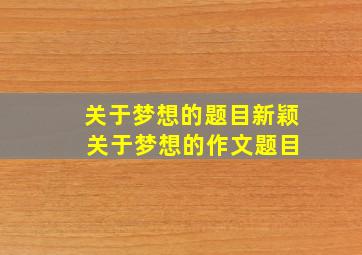 关于梦想的题目新颖 关于梦想的作文题目